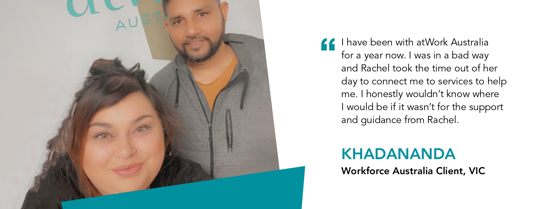 Quote reads "I have been with atWork Australia for a year now. I was in a bad way and Rachel took the time out of her day to connect me to services to help me. I honestly wouldn't know where I would be if it wasn't for the support and guidance from Rachel. Said Khadananda. Client from Victoria