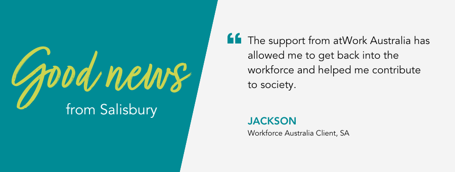 Client Jackson, said, “The support from atWork Australia has allowed me to get back into the workforce and helped me contribute to society.” 