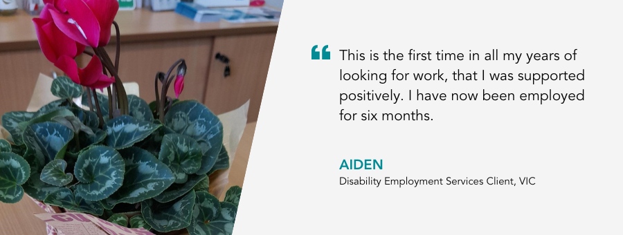 Good News from atWork Australia. Quote reads "“This is the first time in all my years of looking for work, that I was supported positively. I have now been employed for six months.” said client Aiden.
