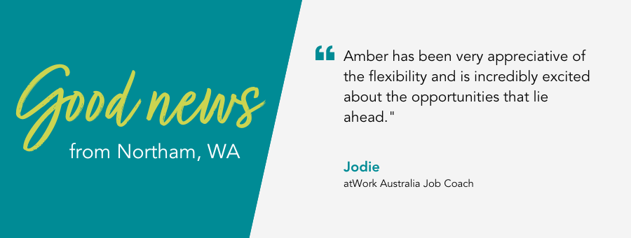 atWork Australia Job Coach, Amber, said, "Amber has been very appreciative of the flexibility and is incredibly excited about the opportunities that lie ahead."