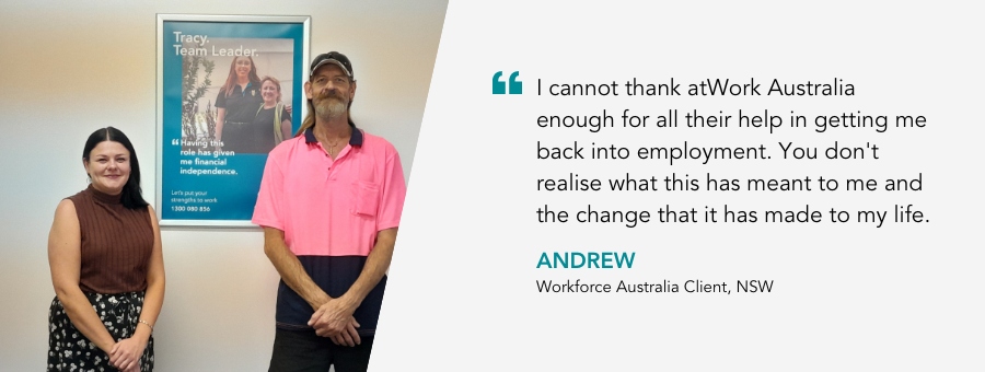 Quote reads - I cannot thank my Job Coach Sari and atWork Australia enough for all their help in getting me back into employment. You don't realise what this has meant to me and the change that it has made to my life. Said client Andrew