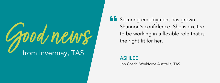 Good News from atWork Australia. Quote reads "Securing employment has gorwn Shannon's confidence. She is excited to be working in a flexible role that is the right fit for her" said Job Coach Ashlee.