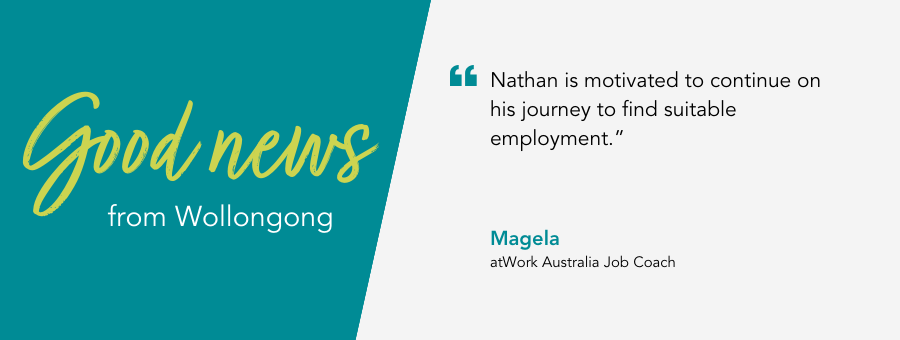 Job Coach, Magela, said, " Nathan is motivated to continue on his journey to find suitable employment.” 
