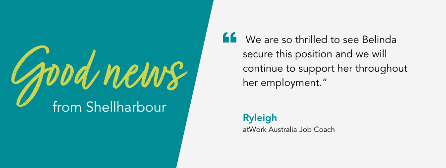 atWork Australia Job Coach, Ryleigh, said, "“We are so thrilled to see Belinda secure this position and we will continue to support her throughout her employment.”