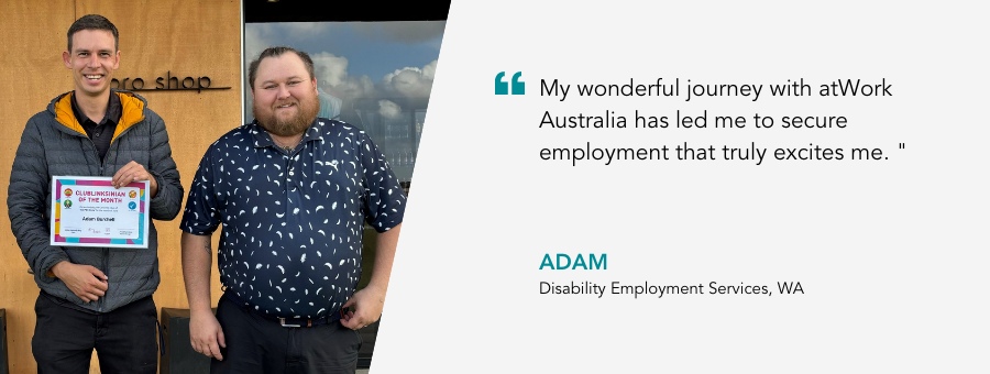 atWork Australia client, Adam, said, “My wonderful journey with atWork Australia has led me to secure employment that truly excites me."