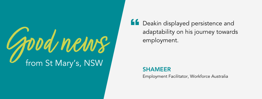 Employment Facilitator Shameer says “Deakin displayed persistence and adaptability on his journey towards employment.” 