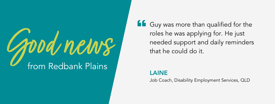 Good News from atWork Australia. Quote reads “Guy was more than qualified for the roles he was applying for. He just needed support and daily reminders that he could do it,” said Laine.