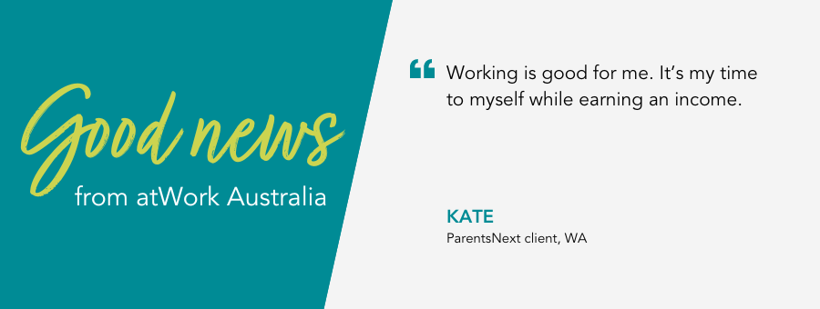 Good News from atWork Australia. Quote reads Working is good for me. It’s my time to myself while earning an income. said client Kate