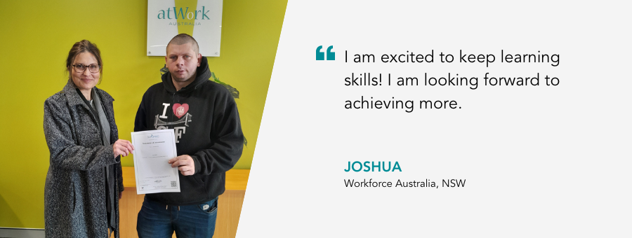 I am excited to keep learning skills! I am looking forward to achieving more. Joshua, Workforce Australia, NSW