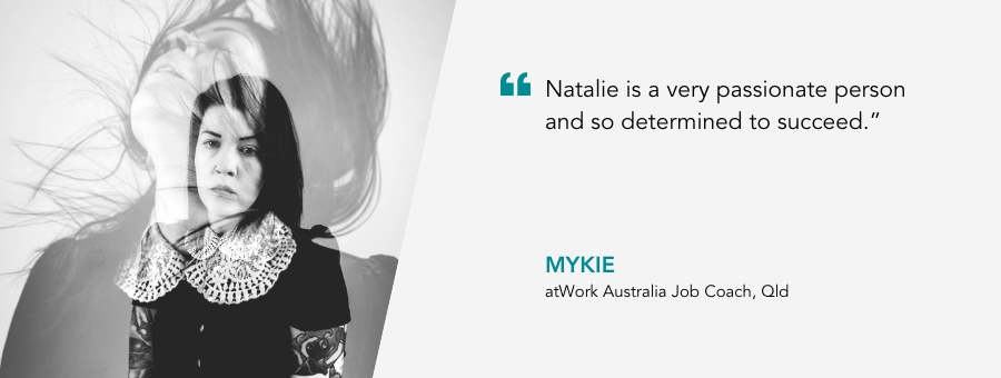 atWork Australia Job Coach, Mykie, said, "Natalie is a very passionate person and so determined to succeed.”