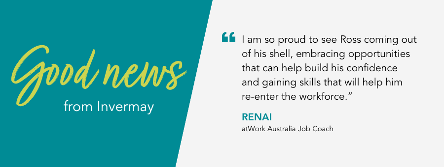 atWork Australia Job Coach, Renai, said, "“I am so proud to see Ross coming out of his shell, embracing opportunities that can help build his confidence and gaining skills that will help him re-enter the workforce.”