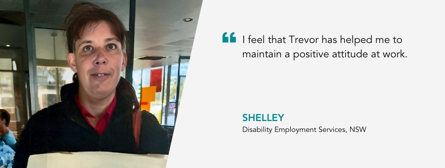 “I feel that Trevor has helped me to maintain a positive attitude at work,” said Shelley, as she stands proudly in her McDonalds uniform.