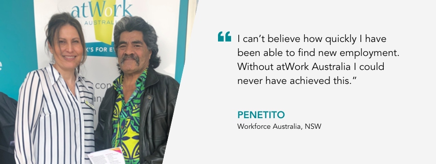 atWork Australia client, Penetito, said, “I can’t believe how quickly I have been able to find new employment. Without atWork Australia I could never have achieved this.” 