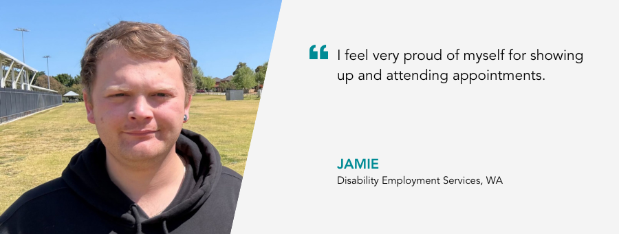 "I feel very proud of myself for showing up and attending appointments." - Jamie, Disability Employment Services, WA