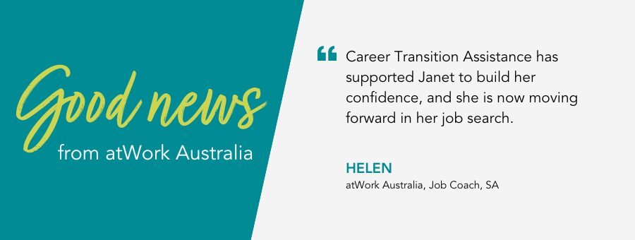 Career Transition Assistance has supported Janet to build her confidence, and she is now moving forward in her job search, said Job Coach Helen.