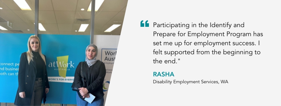 atWork Australia client, Rasha, said, “Participating in the Identify and Prepare for Employment Program has set me up for employment success. I felt supported from the beginning to the end."