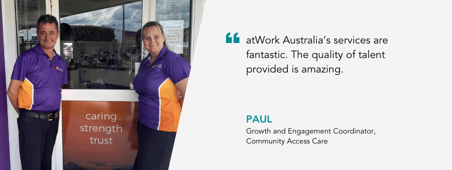 "atWork Australia’s services are fantastic. The quality of talent provided is amazing." - Paul, Community Access Care