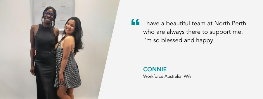 "I have a beautiful team at North Perth who are always there to support me. I'm so blessed and happy." - Connie, Workforce Australia, WA