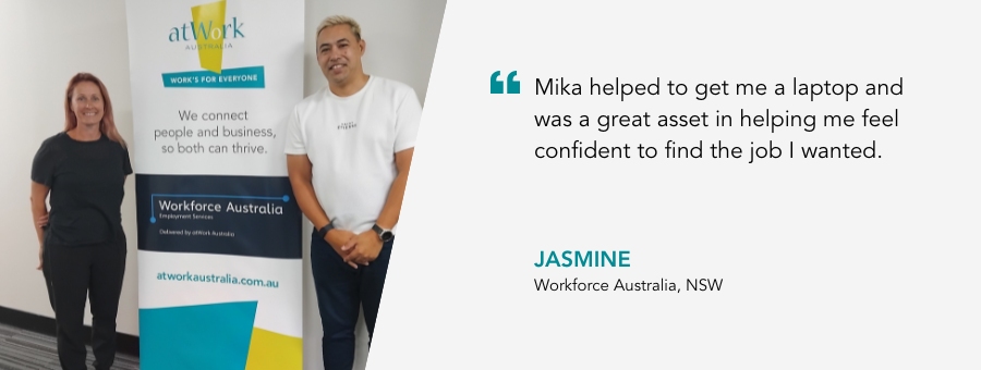 atWork Australia client, Jasmine, said, “Mika helped to get me a laptop and was a great asset in helping me feel confident to find the job I wanted." 