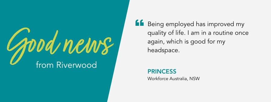 Quote reads "“Being employed has improved my quality of life. I am in a routine once again, which is good for my headspace.” said client Princess