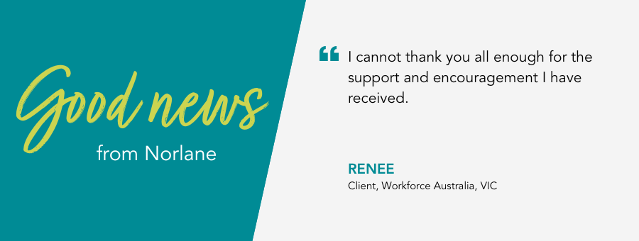 “I cannot thank you all enough for the support and encouragement I have received.” said client Renee.