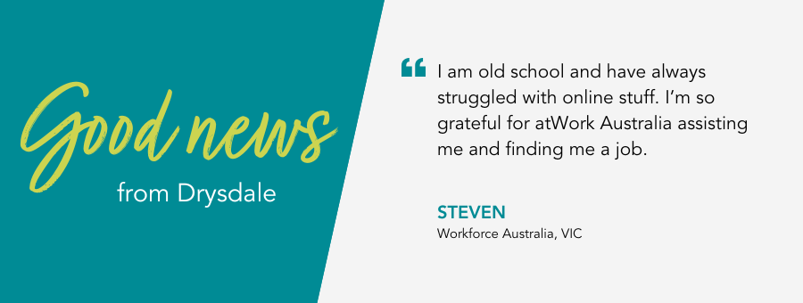 Good News from atWork Australia. Client Steven says “I am old school and have always struggled with online stuff. I’m so grateful for atWork Australia assisting me and finding me a job.”