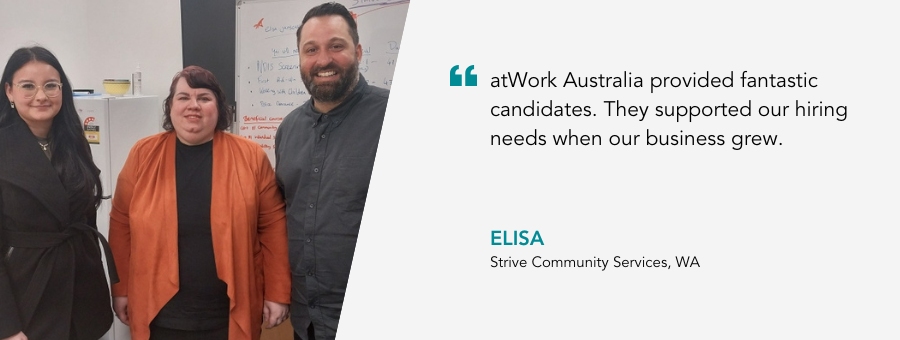 “atWork Australia provided fantastic candidates. They supported our hiring needs when our business grew.” said Elisa from Strive Community Services