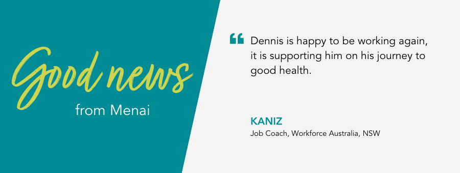 Good News from atWork Australia. Job Coach Kaniz said “Dennis is happy to be working again, it is supporting him on his journey to good health