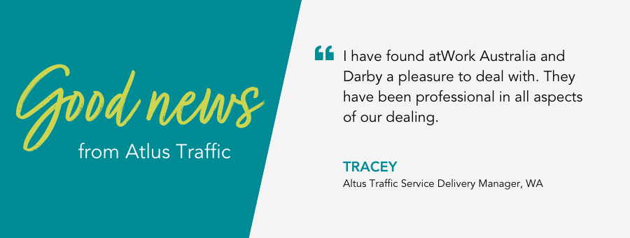 "I have found atWork Australia and Darby a pleasure to deal with. They have been professional in all aspects of our dealing."- Tracey, Altus Traffic Service Delivery Manager, WA