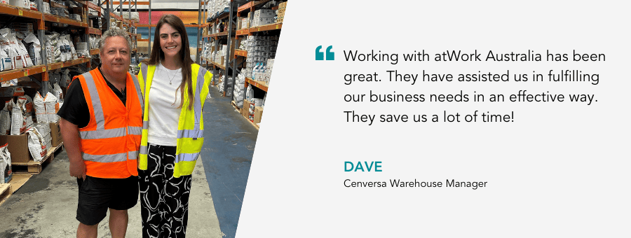 "Working with atWork Australia has been great. They have assisted us in fulfilling our business needs in an effective way. They save us a lot of time!"- Dave, Cenversa Warehouse Manager